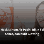 Life Hack Minum Air Putih: Bikin Fokus, Sehat, dan Kulit Glowing
